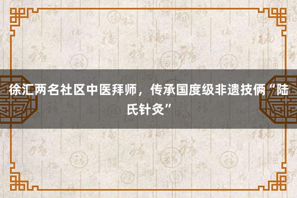徐汇两名社区中医拜师，传承国度级非遗技俩“陆氏针灸”