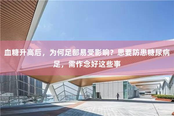 血糖升高后，为何足部易受影响？思要防患糖尿病足，需作念好这些事
