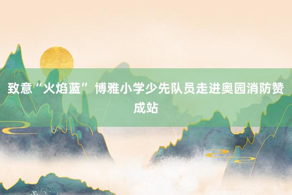 致意“火焰蓝” 博雅小学少先队员走进奥园消防赞成站