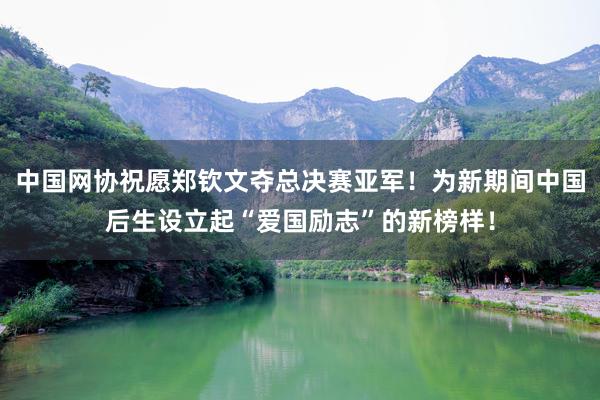 中国网协祝愿郑钦文夺总决赛亚军！为新期间中国后生设立起“爱国励志”的新榜样！