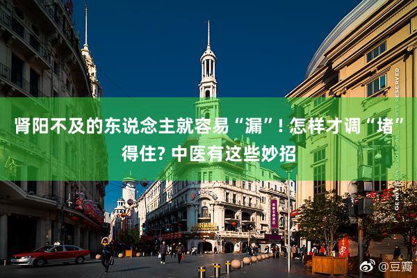 肾阳不及的东说念主就容易“漏”! 怎样才调“堵”得住? 中医有这些妙招