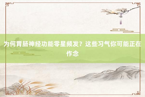 为何胃肠神经功能零星频发？这些习气你可能正在作念