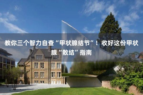 教你三个智力自查“甲状腺结节”！收好这份甲状腺“散结”指南