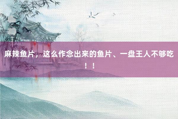 麻辣鱼片，这么作念出来的鱼片、一盘王人不够吃！！