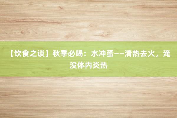 【饮食之谈】秋季必喝：水冲蛋——清热去火，淹没体内炎热