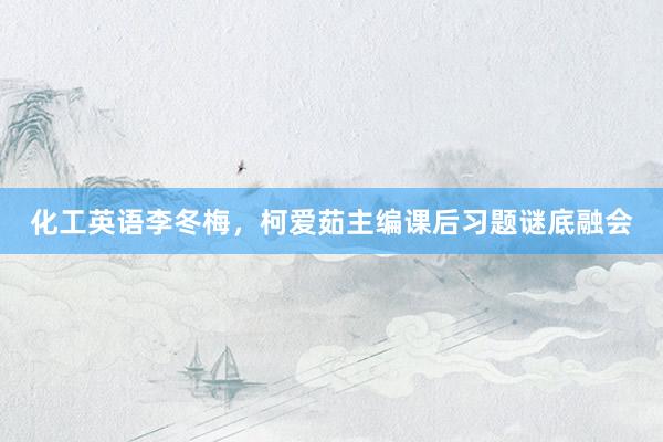 化工英语李冬梅，柯爱茹主编课后习题谜底融会