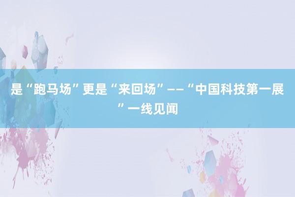 是“跑马场”更是“来回场”——“中国科技第一展”一线见闻