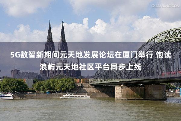 5G数智新期间元天地发展论坛在厦门举行 饱读浪屿元天地社区平台同步上线