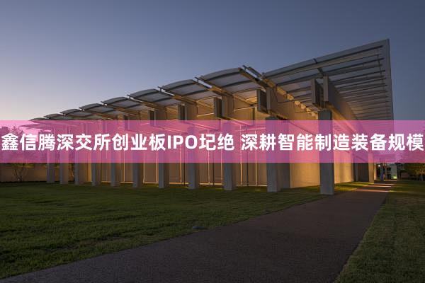鑫信腾深交所创业板IPO圮绝 深耕智能制造装备规模
