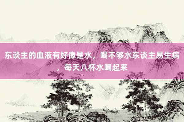 东谈主的血液有好像是水，喝不够水东谈主易生病，每天八杯水喝起来