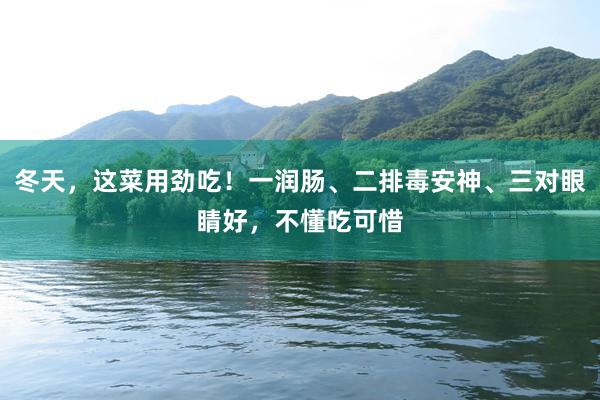 冬天，这菜用劲吃！一润肠、二排毒安神、三对眼睛好，不懂吃可惜