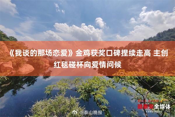 《我谈的那场恋爱》金鸡获奖口碑捏续走高 主创红毯碰杯向爱情问候