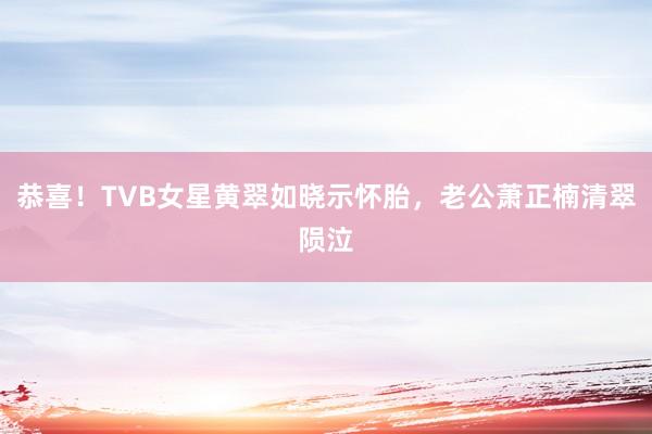 恭喜！TVB女星黄翠如晓示怀胎，老公萧正楠清翠陨泣