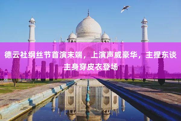 德云社纲丝节首演末端，上演声威豪华，主捏东谈主身穿皮衣登场