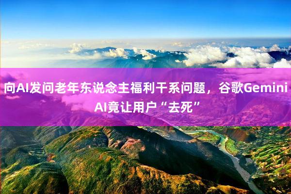 向AI发问老年东说念主福利干系问题，谷歌Gemini AI竟让用户“去死”