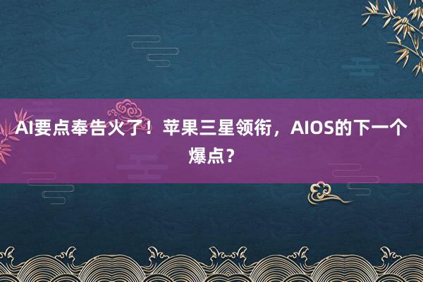 AI要点奉告火了！苹果三星领衔，AIOS的下一个爆点？