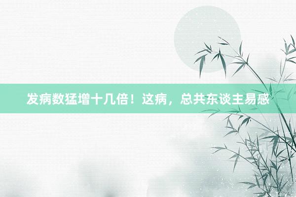 发病数猛增十几倍！这病，总共东谈主易感