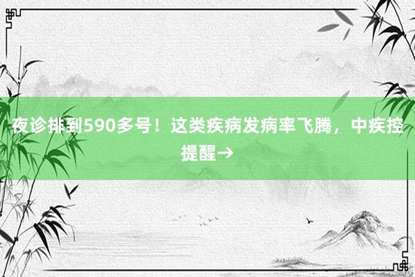 夜诊排到590多号！这类疾病发病率飞腾，中疾控提醒→
