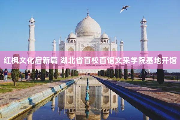 红枫文化启新篇 湖北省百校百馆文采学院基地开馆
