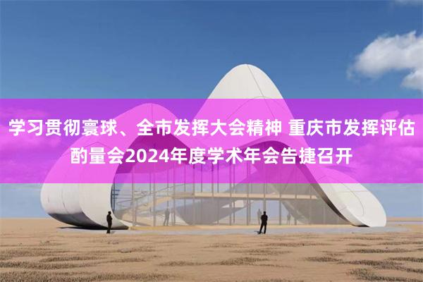 学习贯彻寰球、全市发挥大会精神 重庆市发挥评估酌量会2024年度学术年会告捷召开