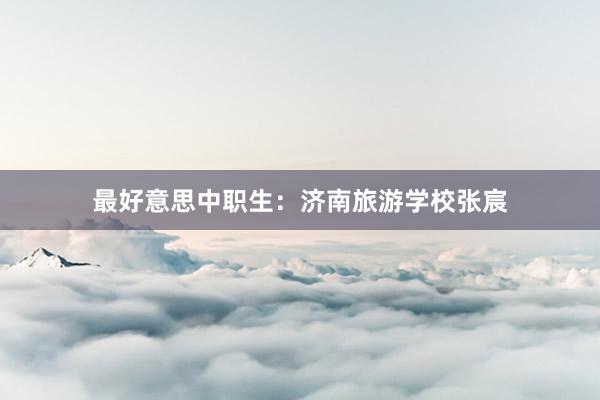 最好意思中职生：济南旅游学校张宸