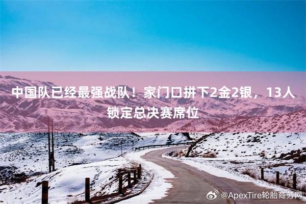 中国队已经最强战队！家门口拼下2金2银，13人锁定总决赛席位