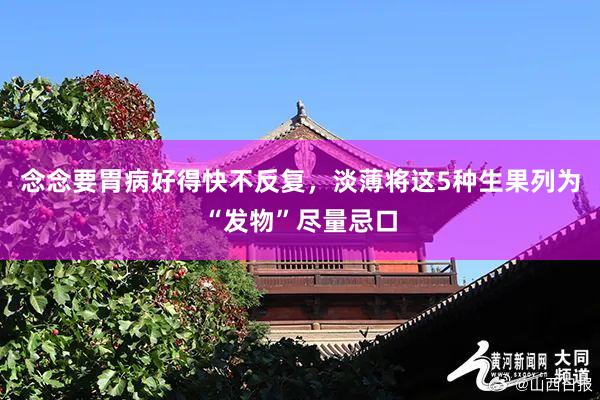 念念要胃病好得快不反复，淡薄将这5种生果列为“发物”尽量忌口