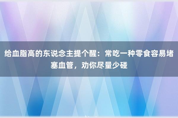 给血脂高的东说念主提个醒：常吃一种零食容易堵塞血管，劝你尽量少碰