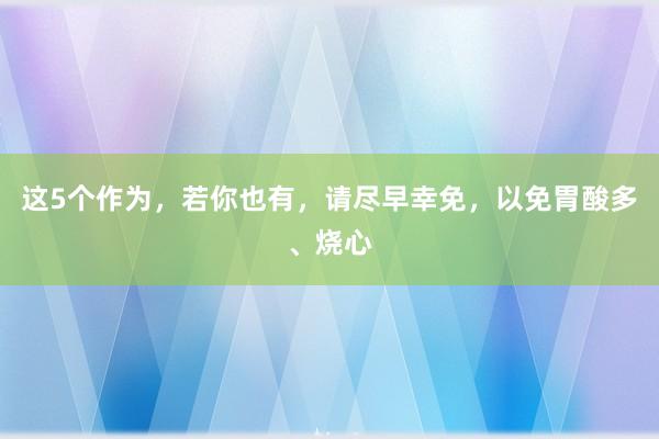 这5个作为，若你也有，请尽早幸免，以免胃酸多、烧心