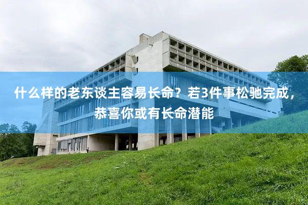 什么样的老东谈主容易长命？若3件事松驰完成，恭喜你或有长命潜能