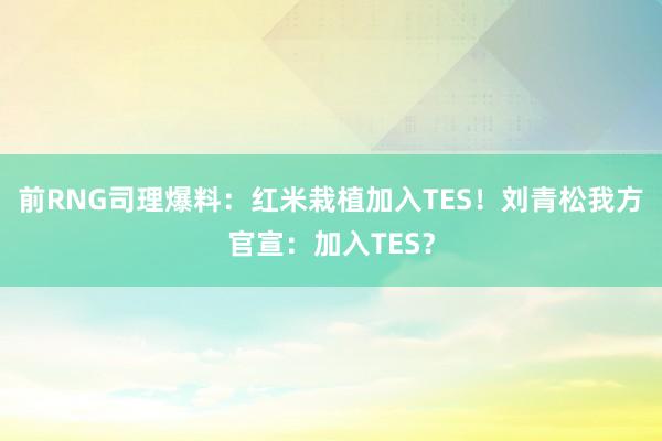 前RNG司理爆料：红米栽植加入TES！刘青松我方官宣：加入TES？