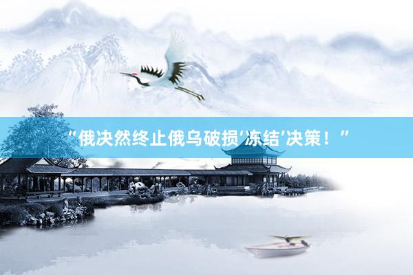 “俄决然终止俄乌破损‘冻结’决策！”