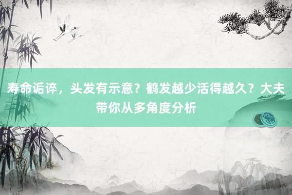 寿命诟谇，头发有示意？鹤发越少活得越久？大夫带你从多角度分析