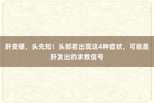 肝变硬，头先知！头部若出现这4种症状，可能是肝发出的求救信号