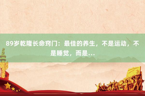 89岁乾隆长命窍门：最佳的养生，不是运动，不是睡觉，而是…