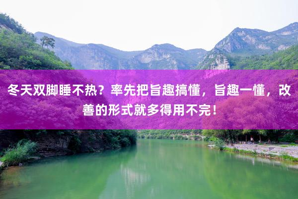 冬天双脚睡不热？率先把旨趣搞懂，旨趣一懂，改善的形式就多得用不完！