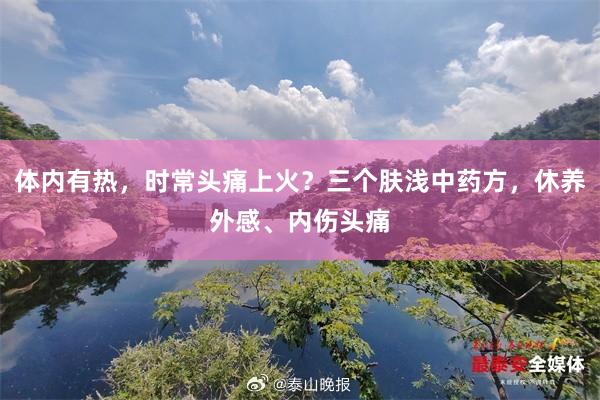 体内有热，时常头痛上火？三个肤浅中药方，休养外感、内伤头痛