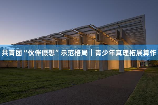 共青团“伙伴假想”示范格局｜青少年真理拓展算作