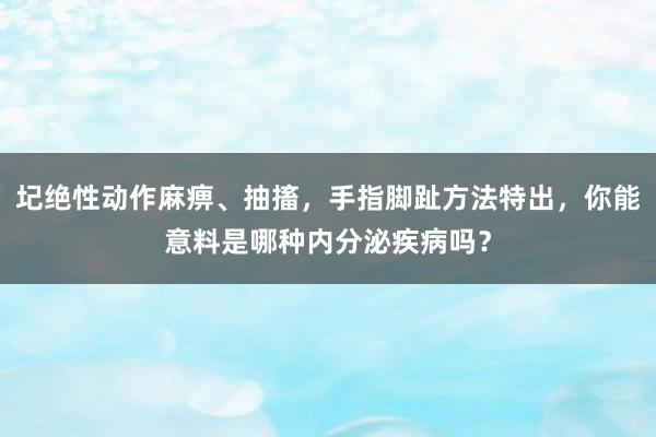 圮绝性动作麻痹、抽搐，手指脚趾方法特出，你能意料是哪种内分泌疾病吗？