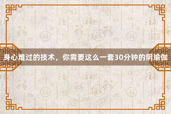 身心难过的技术，你需要这么一套30分钟的阴瑜伽