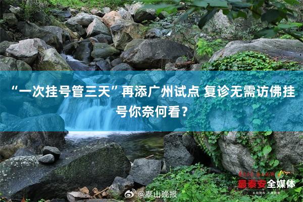 “一次挂号管三天”再添广州试点 复诊无需访佛挂号你奈何看？