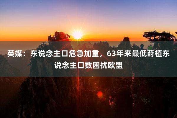 英媒：东说念主口危急加重，63年来最低莳植东说念主口数困扰欧盟
