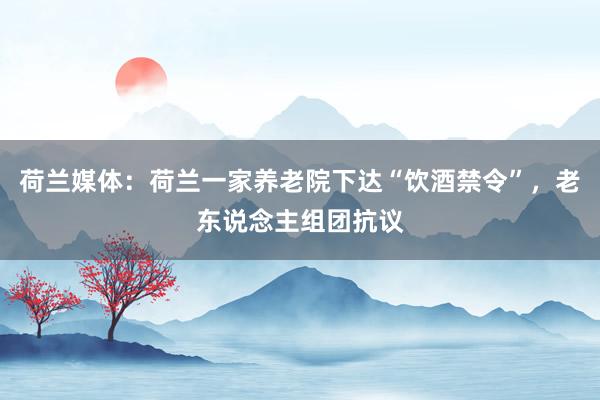 荷兰媒体：荷兰一家养老院下达“饮酒禁令”，老东说念主组团抗议