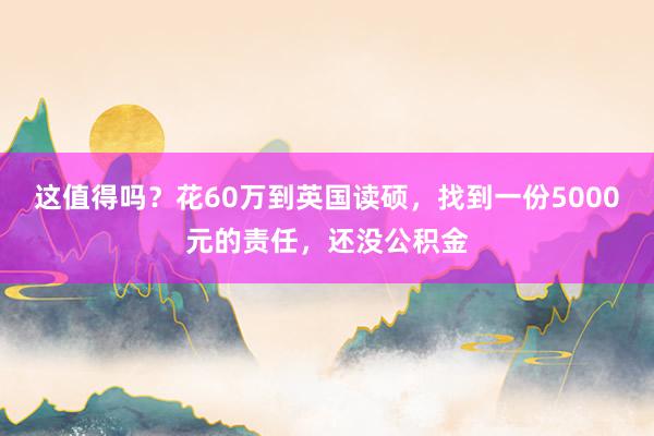 这值得吗？花60万到英国读硕，找到一份5000元的责任，还没公积金