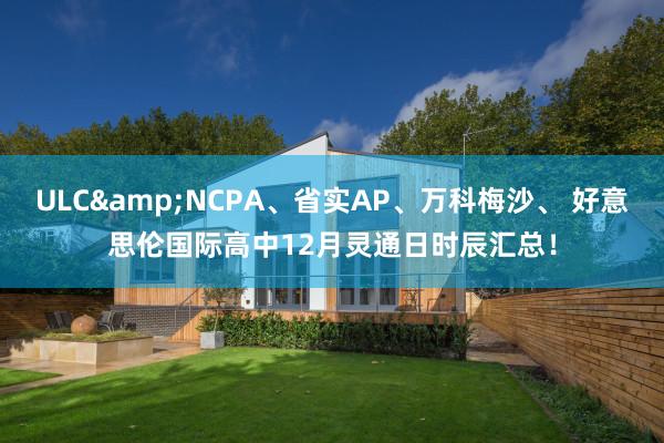 ULC&NCPA、省实AP、万科梅沙、 好意思伦国际高中12月灵通日时辰汇总！