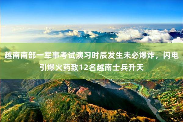 越南南部一军事考试演习时辰发生未必爆炸，闪电引爆火药致12名越南士兵升天