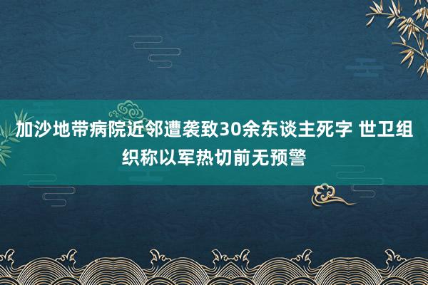 加沙地带病院近邻遭袭致30余东谈主死字 世卫组织称以军热切前无预警