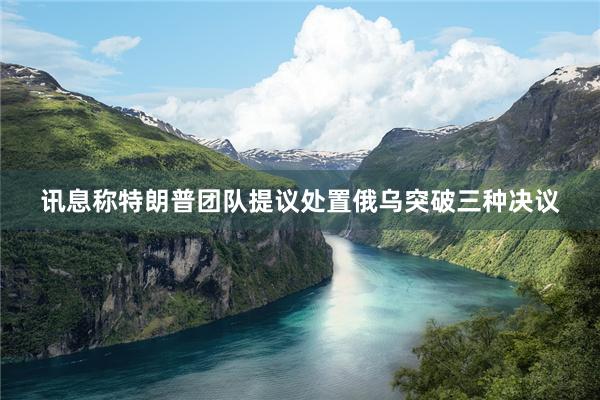 讯息称特朗普团队提议处置俄乌突破三种决议