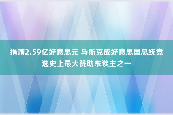 捐赠2.59亿好意思元 马斯克成好意思国总统竞选史上最大赞助东谈主之一