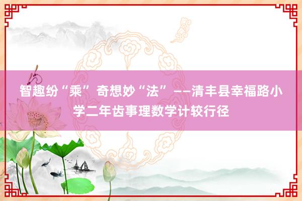 智趣纷“乘” 奇想妙“法” ——清丰县幸福路小学二年齿事理数学计较行径